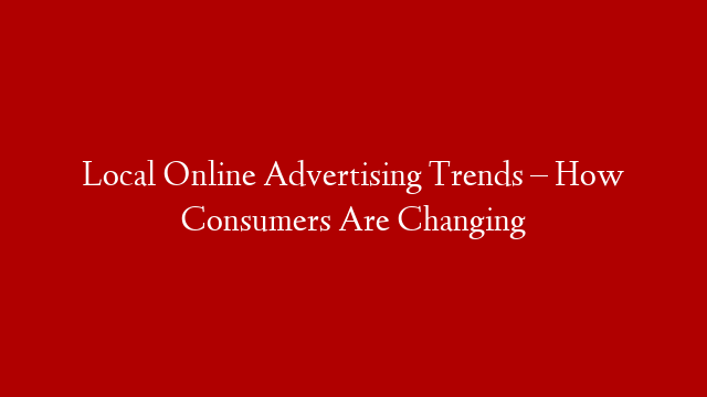 Local Online Advertising Trends – How Consumers Are Changing