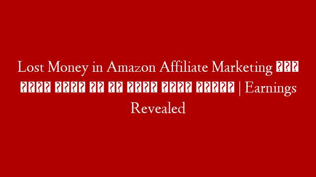 Lost Money in Amazon Affiliate Marketing अगर आपको बचना है तो पूरा जरूर देखें | Earnings Revealed