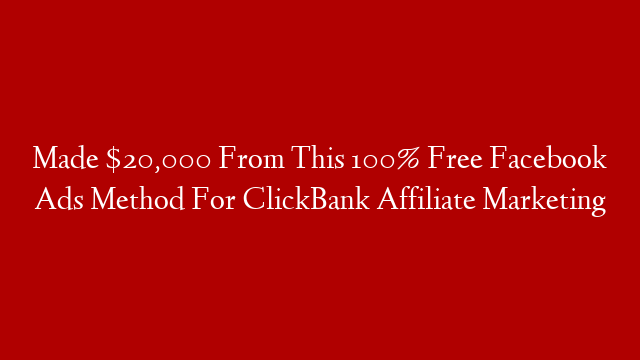 Made $20,000 From This 100% Free Facebook Ads Method For ClickBank Affiliate Marketing