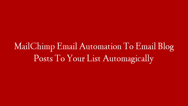 MailChimp Email Automation To Email Blog Posts To Your List Automagically