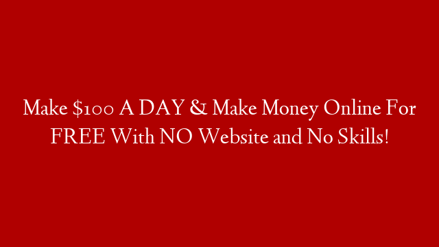 Make $100 A DAY & Make Money Online For FREE With NO Website and No Skills!