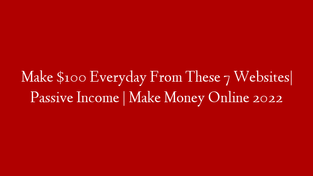 Make $100 Everyday From These 7 Websites| Passive Income | Make Money Online 2022