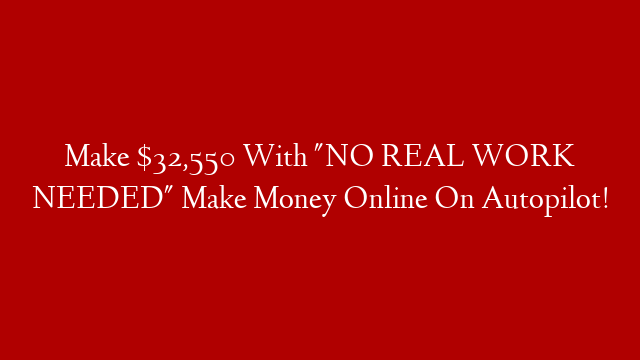 Make $32,550 With "NO REAL WORK NEEDED" Make Money Online On Autopilot!