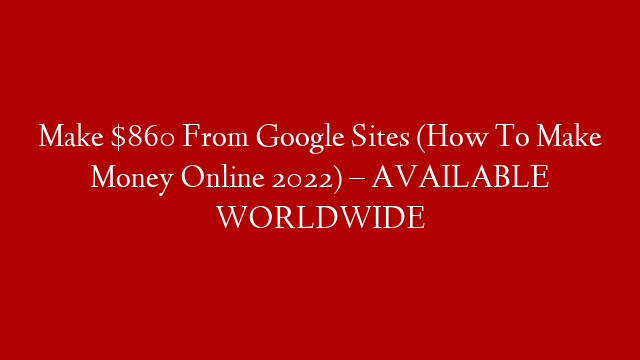 Make $860 From Google Sites (How To Make Money Online 2022) – AVAILABLE WORLDWIDE