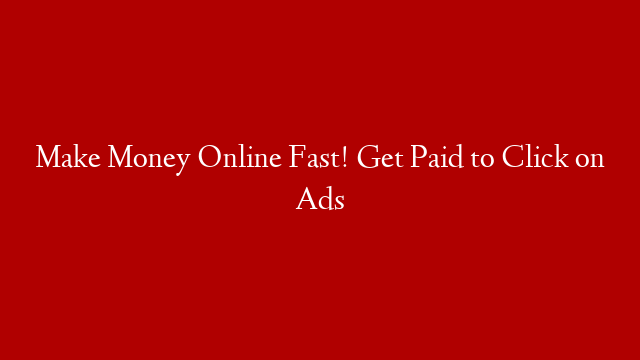 Make Money Online Fast! Get Paid to Click on Ads