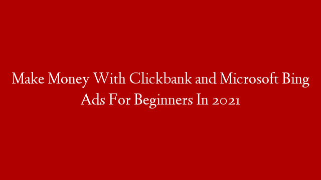 Make Money With Clickbank and Microsoft Bing Ads For Beginners In 2021