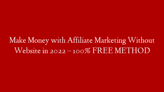 Make Money with Affiliate Marketing Without Website in 2022 – 100% FREE METHOD