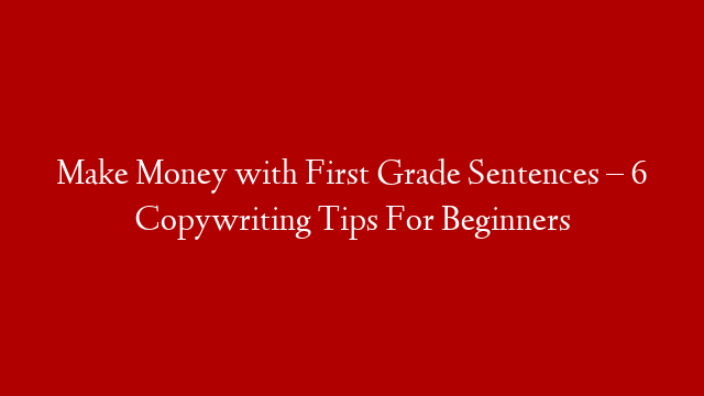 Make Money with First Grade Sentences – 6 Copywriting Tips For Beginners