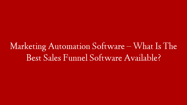 Marketing Automation Software – What Is The Best Sales Funnel Software Available?
