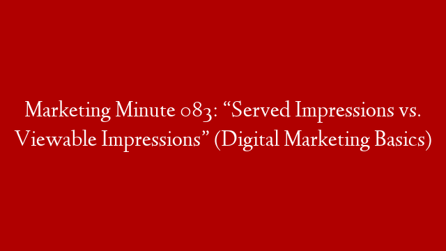 Marketing Minute 083: “Served Impressions vs. Viewable Impressions” (Digital Marketing Basics)
