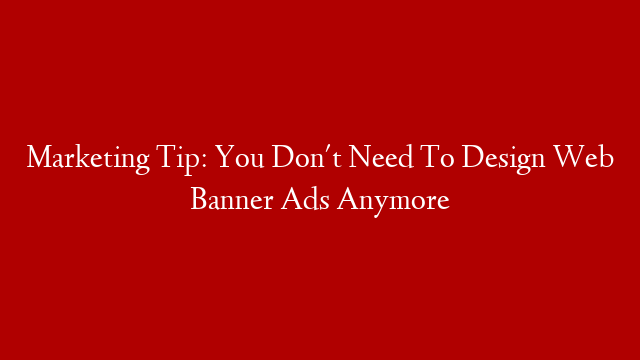 Marketing Tip: You Don't Need To Design Web Banner Ads Anymore