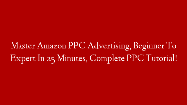 Master Amazon PPC Advertising, Beginner To Expert In 25 Minutes, Complete PPC Tutorial!