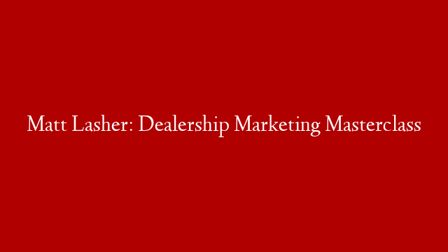 Matt Lasher: Dealership Marketing Masterclass