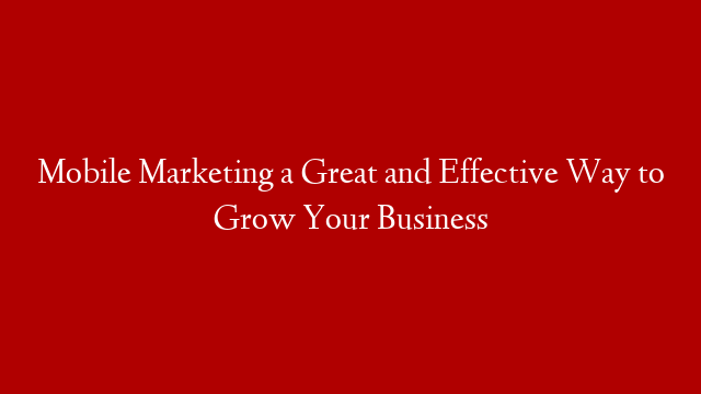 Mobile Marketing a Great and Effective Way to Grow Your Business