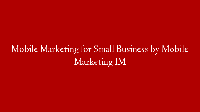 Mobile Marketing for Small Business by Mobile Marketing IM