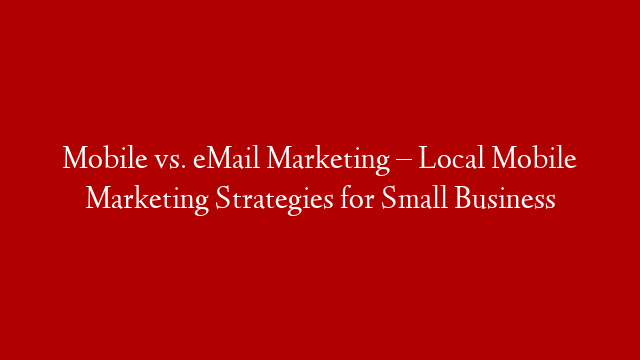 Mobile vs. eMail Marketing – Local Mobile Marketing Strategies for Small Business
