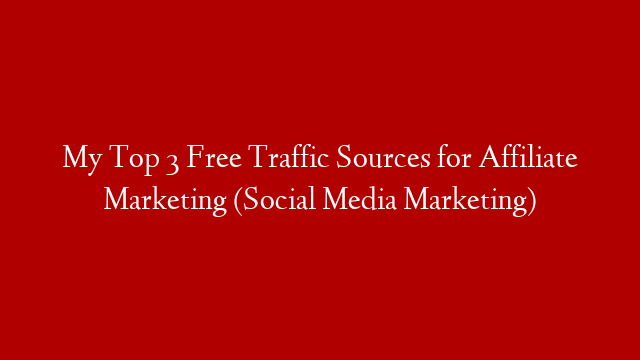 My Top 3 Free Traffic Sources for Affiliate Marketing (Social Media Marketing)