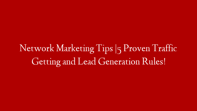Network Marketing Tips |5 Proven Traffic Getting and Lead Generation Rules!