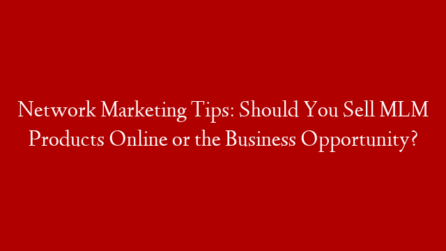 Network Marketing Tips: Should You Sell MLM Products Online or the Business Opportunity?