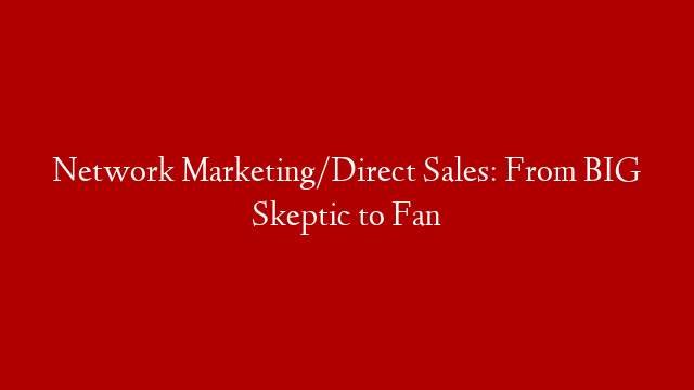 Network Marketing/Direct Sales: From BIG Skeptic to Fan