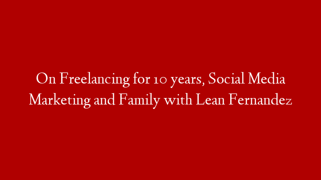 On Freelancing for 10 years, Social Media Marketing and Family with Lean Fernandez