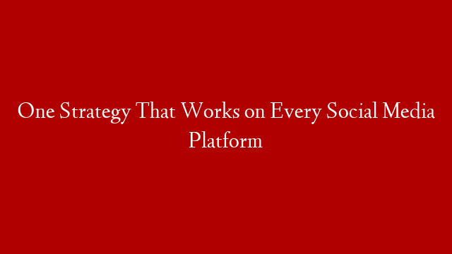 One Strategy That Works on Every Social Media Platform