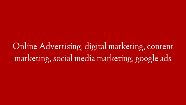 Online Advertising, digital marketing, content marketing,  social media marketing,  google ads