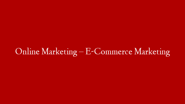 Online Marketing – E-Commerce Marketing