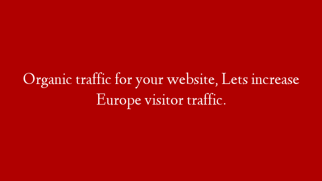 Organic traffic for your website, Lets increase Europe visitor traffic.