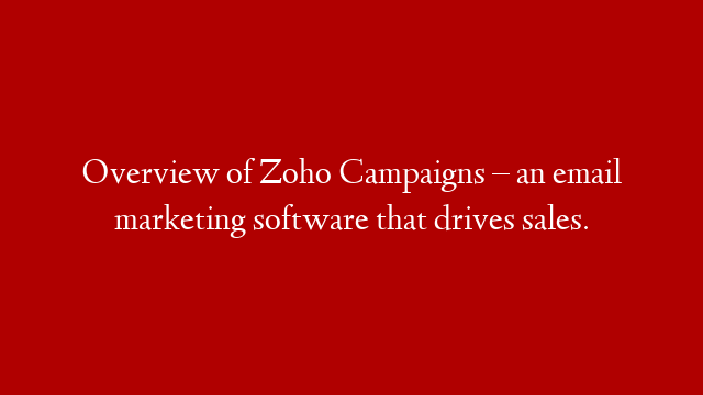 Overview of Zoho Campaigns – an email marketing software that drives sales.