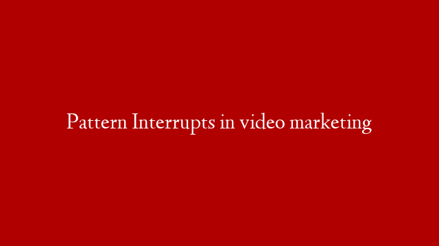 Pattern Interrupts in video marketing
