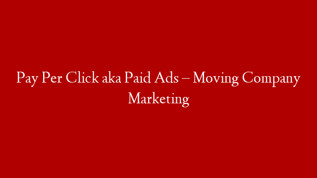 Pay Per Click aka Paid Ads – Moving Company Marketing