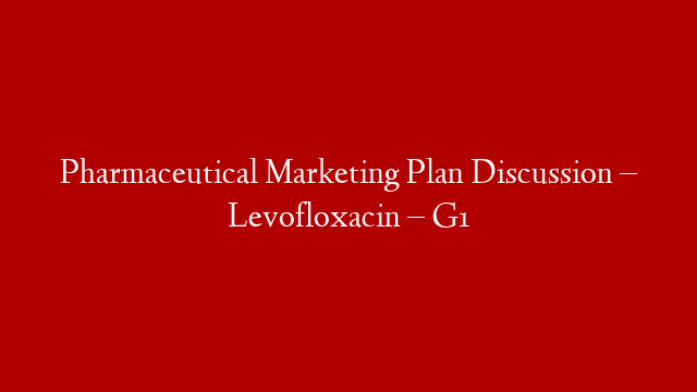 Pharmaceutical Marketing Plan Discussion – Levofloxacin – G1