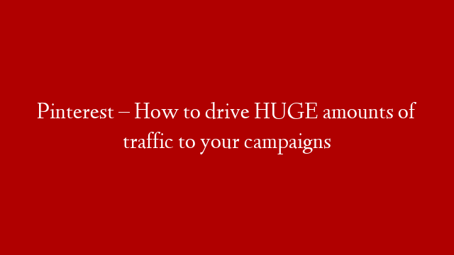 Pinterest – How to drive HUGE amounts of traffic to your campaigns