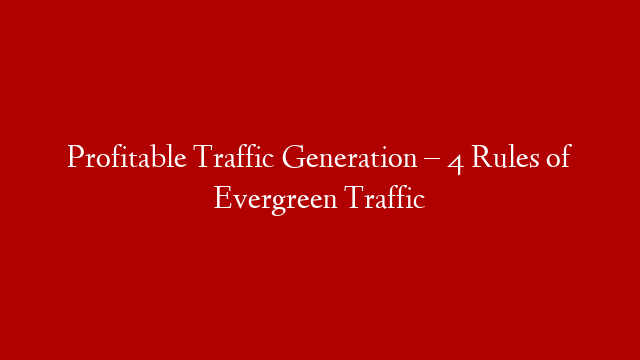 Profitable Traffic Generation – 4 Rules of Evergreen Traffic