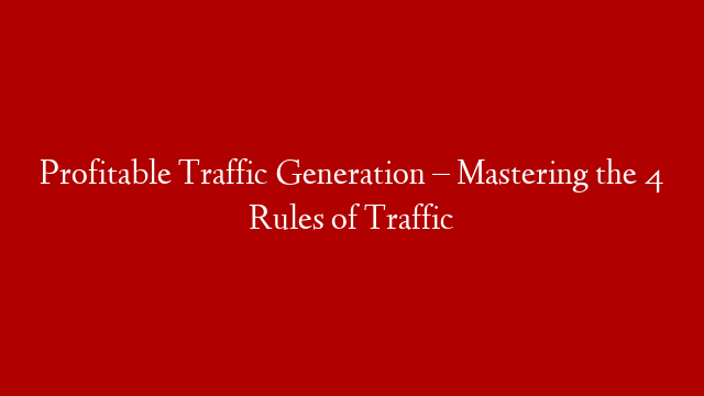 Profitable Traffic Generation – Mastering the 4 Rules of Traffic