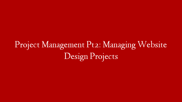 Project Management Pt2: Managing Website Design Projects