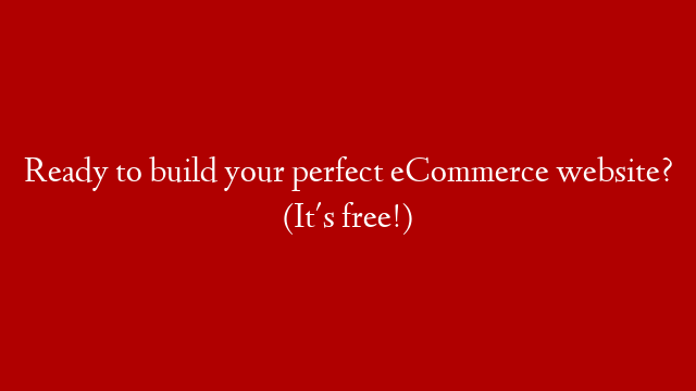 Ready to build your perfect eCommerce website? (It's free!)