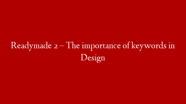 Readymade 2 – The importance of keywords in Design