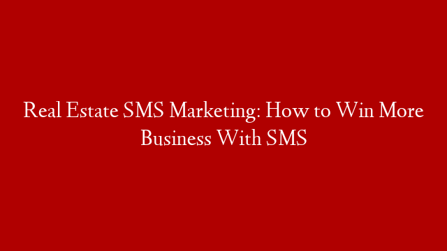Real Estate SMS Marketing: How to Win More Business With SMS