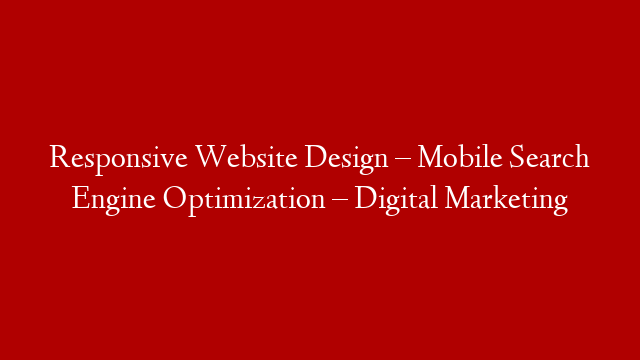Responsive Website Design – Mobile Search Engine Optimization – Digital Marketing