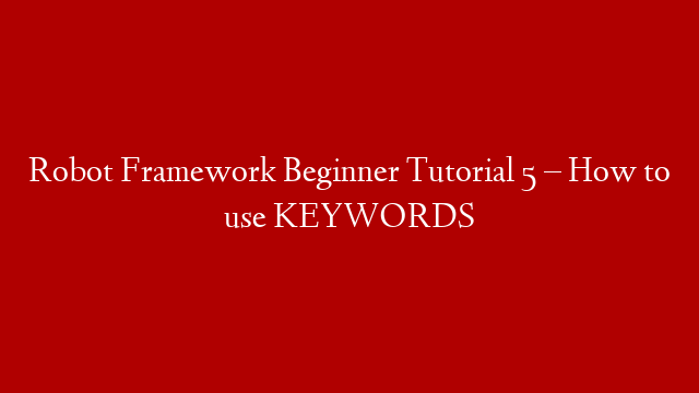 Robot Framework Beginner Tutorial 5 – How to use KEYWORDS