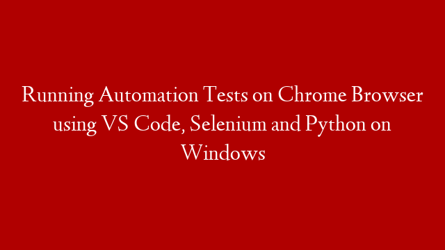 Running Automation Tests on Chrome Browser using VS Code, Selenium and Python on Windows
