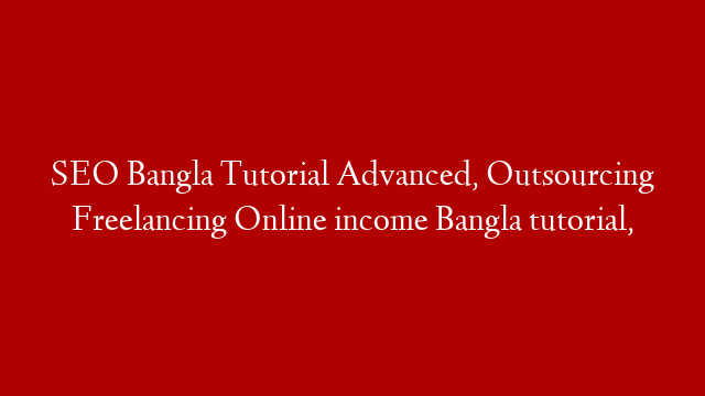 SEO Bangla Tutorial Advanced, Outsourcing Freelancing Online income Bangla tutorial,