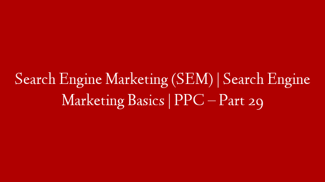 Search Engine Marketing (SEM) | Search Engine Marketing Basics | PPC – Part 29