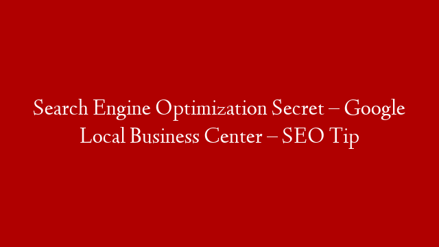 Search Engine Optimization Secret – Google Local Business Center – SEO Tip