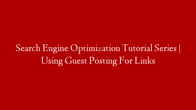 Search Engine Optimization Tutorial Series | Using Guest Posting For Links