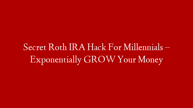 Secret Roth IRA Hack For Millennials – Exponentially GROW Your Money