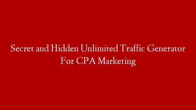 Secret and Hidden Unlimited Traffic Generator For CPA Marketing