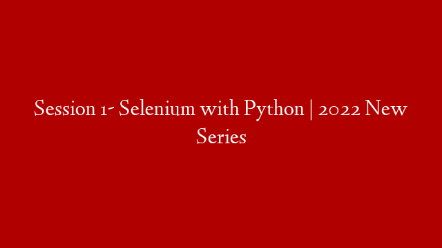 Session 1- Selenium with Python | 2022 New Series